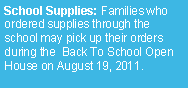 Text Box: School Supplies: Families who ordered supplies through the school may pick up their orders during the  Back To School Open House on August 19, 2011. 